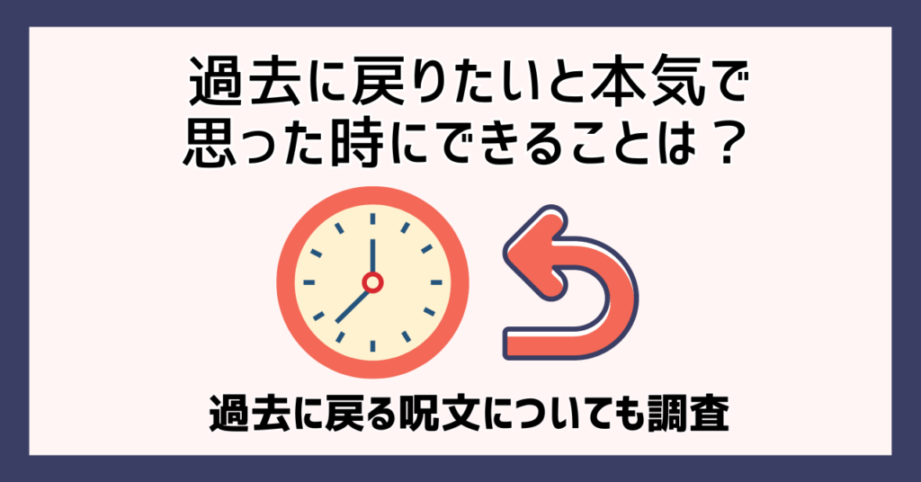 過去に戻りたいと本気で思った時にできることは？過去に戻る呪文についても調査